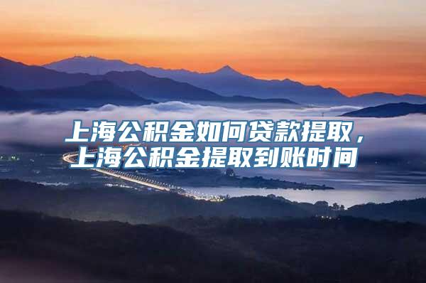 上海公积金如何贷款提取，上海公积金提取到账时间