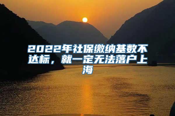 2022年社保缴纳基数不达标，就一定无法落户上海