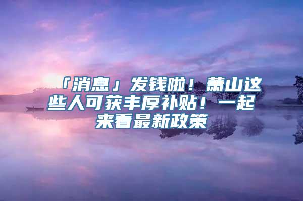 「消息」发钱啦！萧山这些人可获丰厚补贴！一起来看最新政策