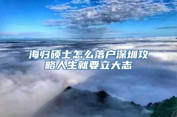 海归硕士怎么落户深圳攻略人生就要立大志