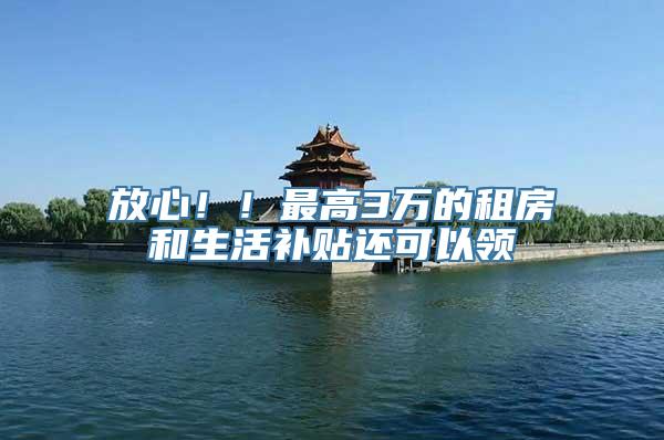 放心！！最高3万的租房和生活补贴还可以领