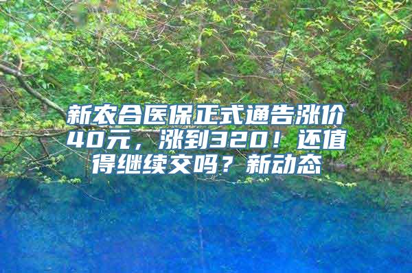 新农合医保正式通告涨价40元，涨到320！还值得继续交吗？新动态