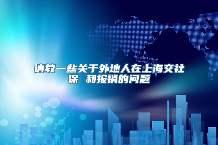 请教一些关于外地人在上海交社保 和报销的问题