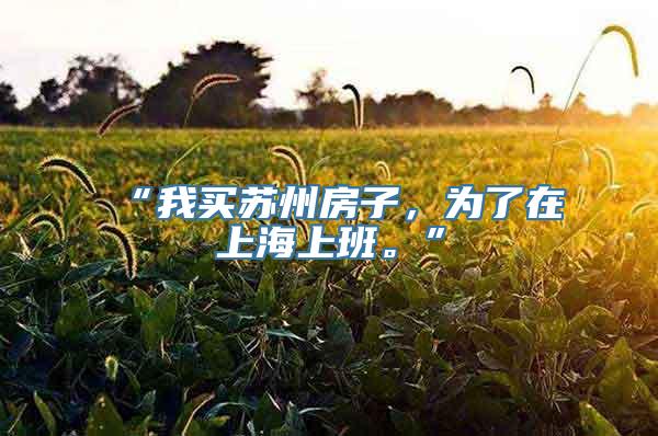 “我买苏州房子，为了在上海上班。”
