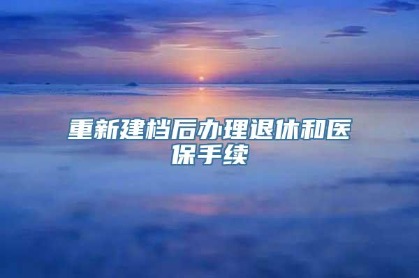 重新建档后办理退休和医保手续