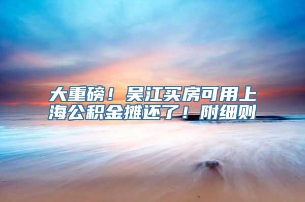 大重磅！吴江买房可用上海公积金摊还了！附细则