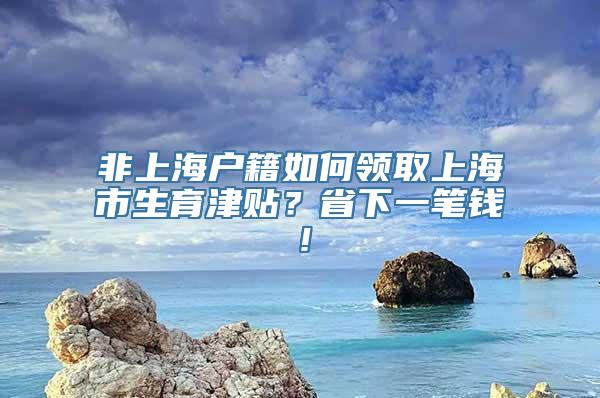 非上海户籍如何领取上海市生育津贴？省下一笔钱！