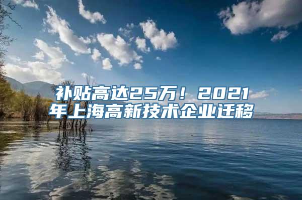 补贴高达25万！2021年上海高新技术企业迁移