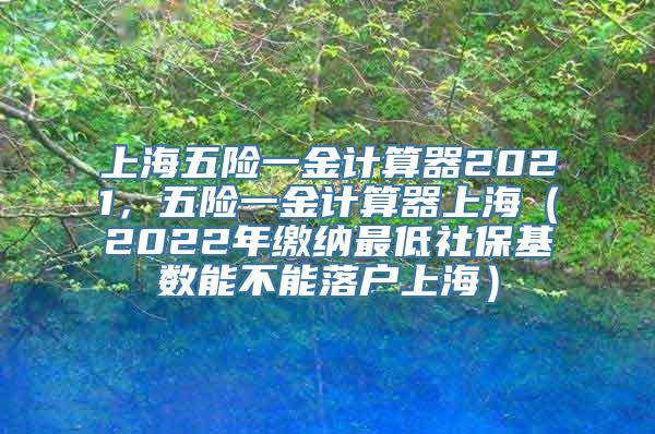 上海五险一金计算器2021，五险一金计算器上海（2022年缴纳最低社保基数能不能落户上海）