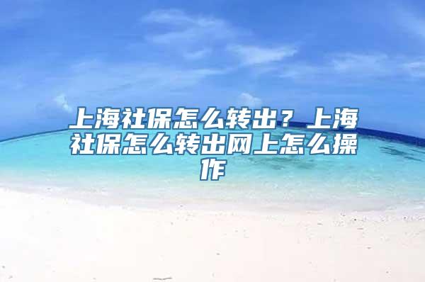 上海社保怎么转出？上海社保怎么转出网上怎么操作