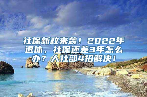 社保新政来袭！2022年退休，社保还差3年怎么办？人社部4招解决！