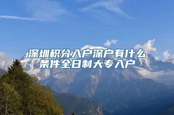 深圳积分入户深户有什么条件全日制大专入户