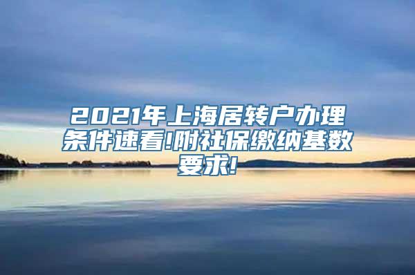 2021年上海居转户办理条件速看!附社保缴纳基数要求!