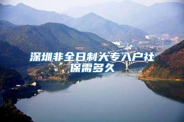 深圳非全日制大专入户社保需多久