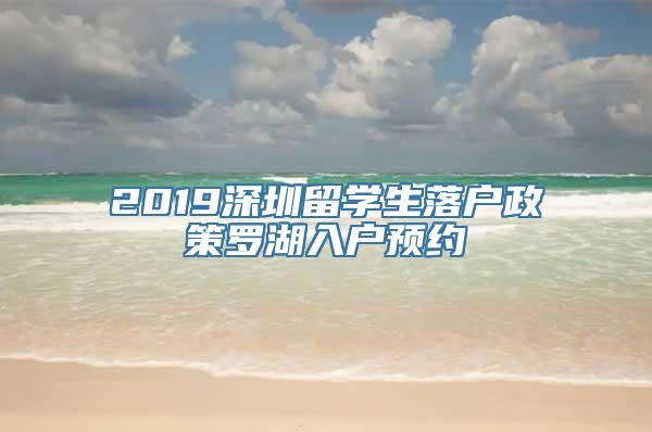 2019深圳留学生落户政策罗湖入户预约
