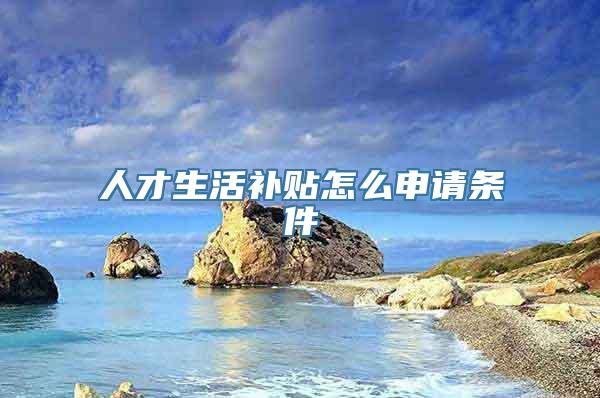 人才生活补贴怎么申请条件