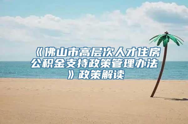 《佛山市高层次人才住房公积金支持政策管理办法》政策解读