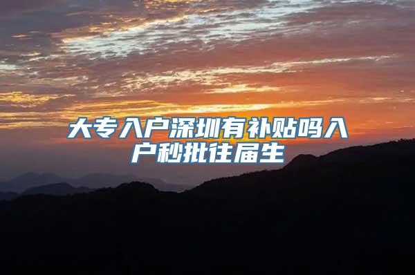 大专入户深圳有补贴吗入户秒批往届生