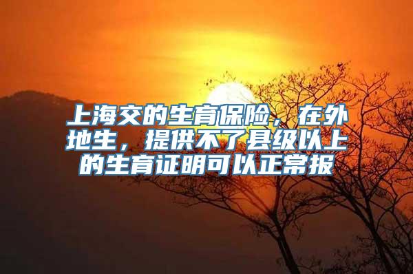 上海交的生育保险，在外地生，提供不了县级以上的生育证明可以正常报