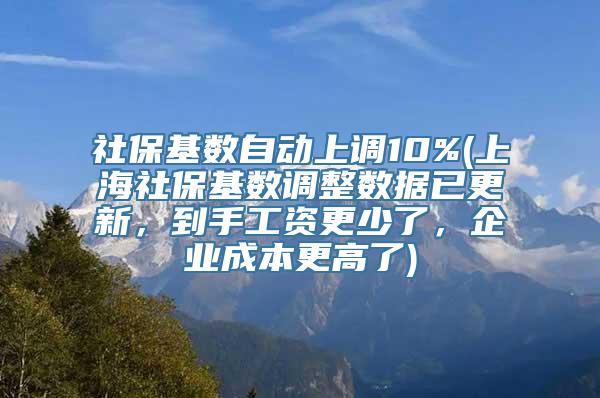 社保基数自动上调10%(上海社保基数调整数据已更新，到手工资更少了，企业成本更高了)