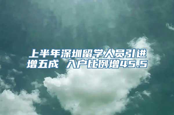 上半年深圳留学人员引进增五成 入户比例增45.5