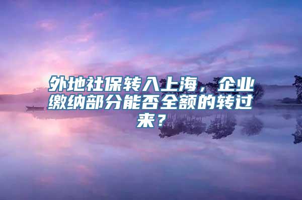外地社保转入上海，企业缴纳部分能否全额的转过来？