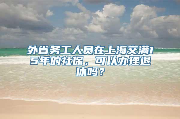 外省务工人员在上海交满15年的社保，可以办理退休吗？