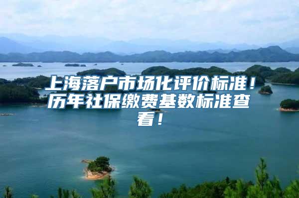 上海落户市场化评价标准！历年社保缴费基数标准查看！