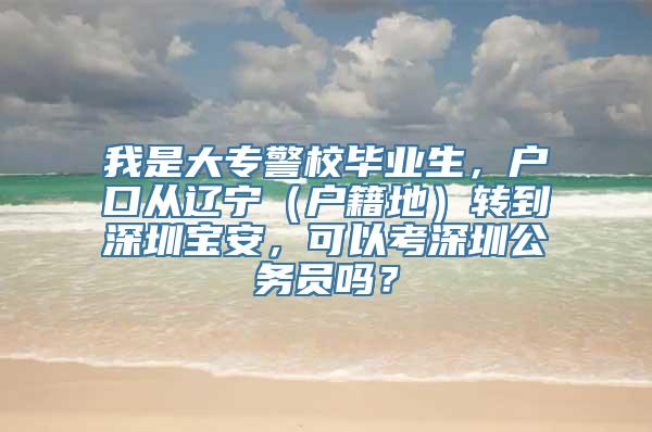 我是大专警校毕业生，户口从辽宁（户籍地）转到深圳宝安，可以考深圳公务员吗？