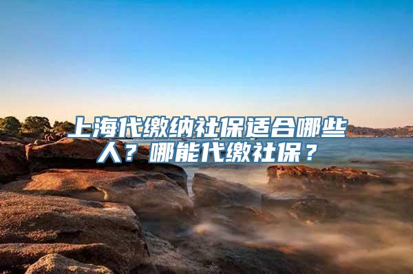 上海代缴纳社保适合哪些人？哪能代缴社保？