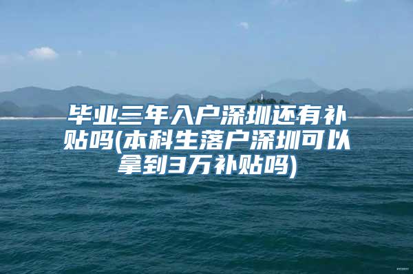 毕业三年入户深圳还有补贴吗(本科生落户深圳可以拿到3万补贴吗)