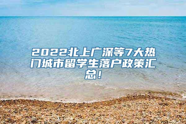 2022北上广深等7大热门城市留学生落户政策汇总！