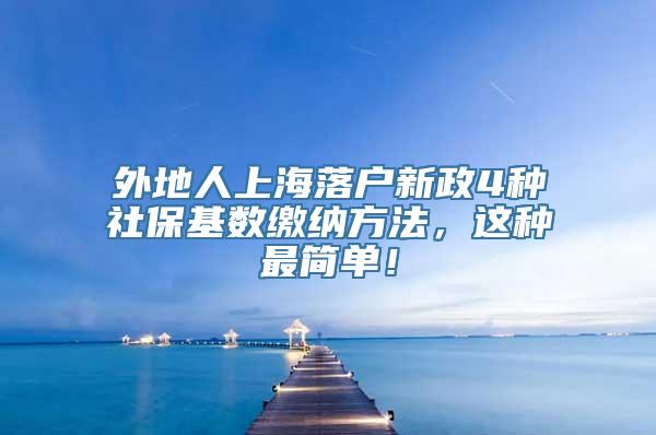 外地人上海落户新政4种社保基数缴纳方法，这种最简单！