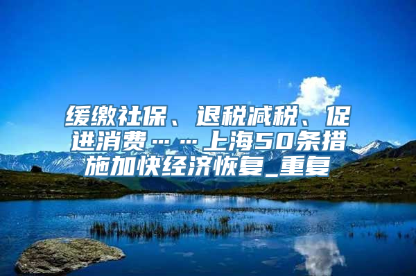 缓缴社保、退税减税、促进消费……上海50条措施加快经济恢复_重复