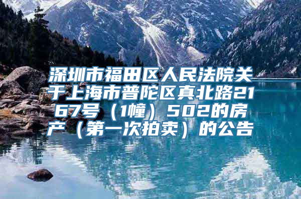 深圳市福田区人民法院关于上海市普陀区真北路2167号（1幢）502的房产（第一次拍卖）的公告