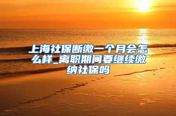 上海社保断缴一个月会怎么样_离职期间要继续缴纳社保吗