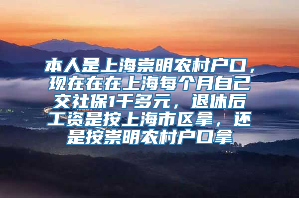 本人是上海崇明农村户口，现在在在上海每个月自己交社保1千多元，退休后工资是按上海市区拿，还是按崇明农村户口拿