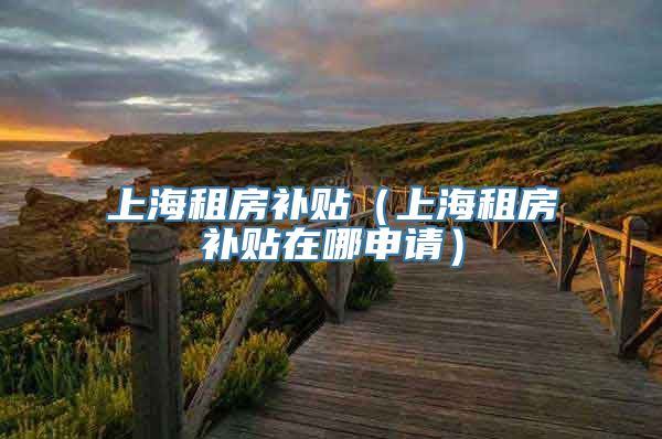 上海租房补贴（上海租房补贴在哪申请）