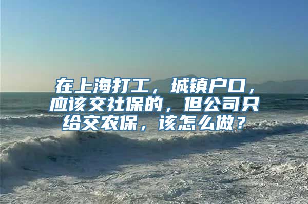 在上海打工，城镇户口，应该交社保的，但公司只给交农保，该怎么做？