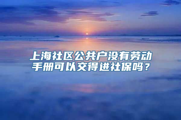上海社区公共户没有劳动手册可以交得进社保吗？