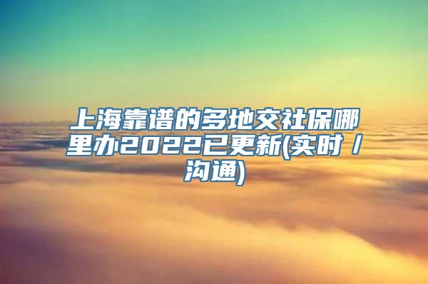 上海靠谱的多地交社保哪里办2022已更新(实时／沟通)