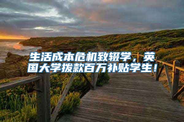 生活成本危机致辍学，英国大学拨款百万补贴学生！