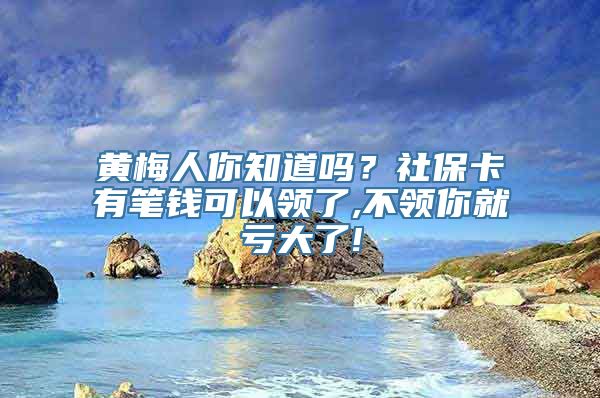 黄梅人你知道吗？社保卡有笔钱可以领了,不领你就亏大了!