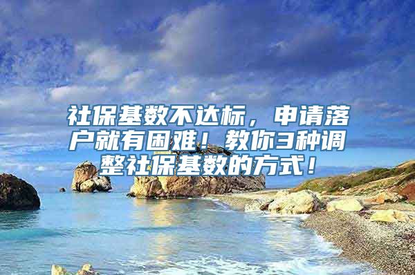 社保基数不达标，申请落户就有困难！教你3种调整社保基数的方式！