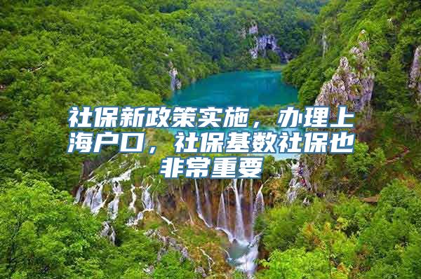 社保新政策实施，办理上海户口，社保基数社保也非常重要