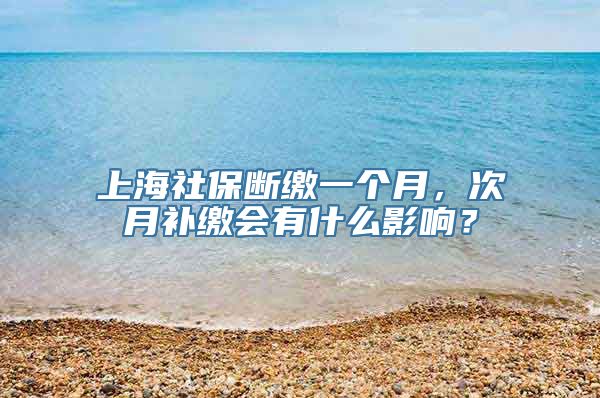 上海社保断缴一个月，次月补缴会有什么影响？