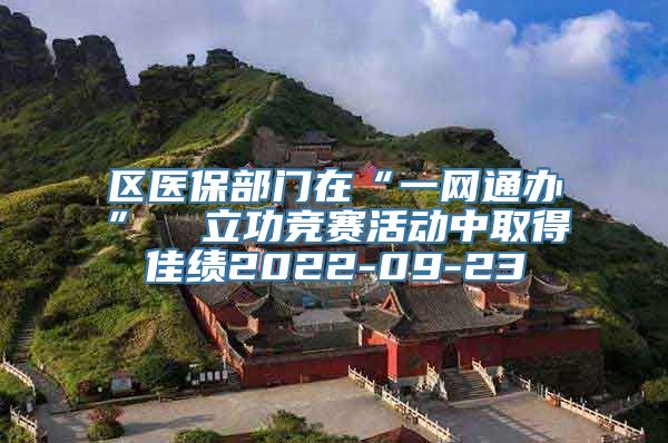 区医保部门在“一网通办”  立功竞赛活动中取得佳绩2022-09-23