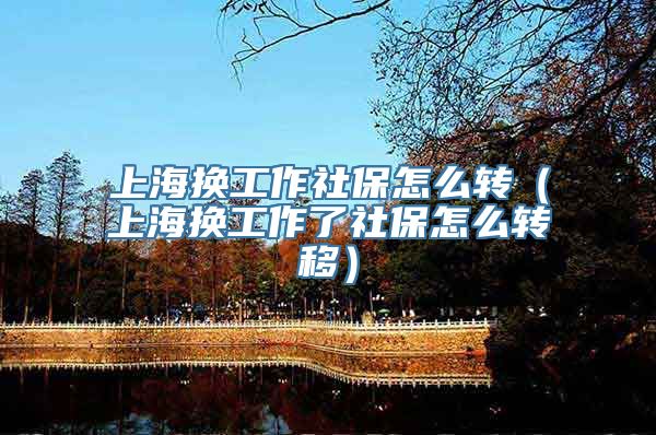上海换工作社保怎么转（上海换工作了社保怎么转移）
