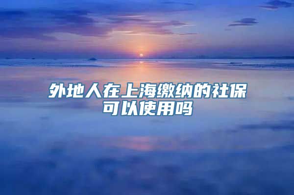 外地人在上海缴纳的社保可以使用吗