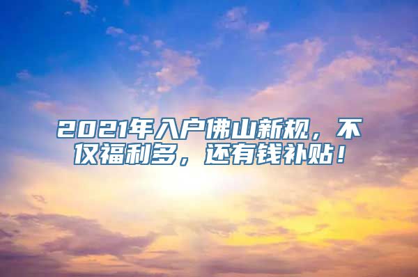 2021年入户佛山新规，不仅福利多，还有钱补贴！